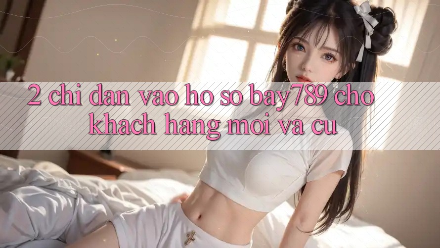 2. Chỉ dẫn Vào hồ sơ bay789 Cho Khách hàng Mới Và Cũ