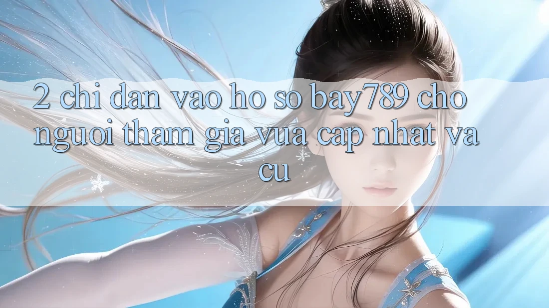 2. Chỉ dẫn Vào hồ sơ bay789 Cho Người tham gia Vừa cập nhật Và Cũ