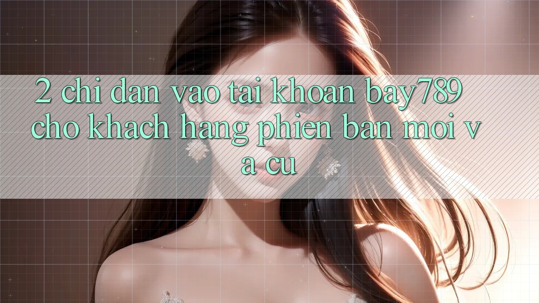 2. Chỉ dẫn Vào tài khoản bay789 Cho Khách hàng Phiên bản mới Và Cũ