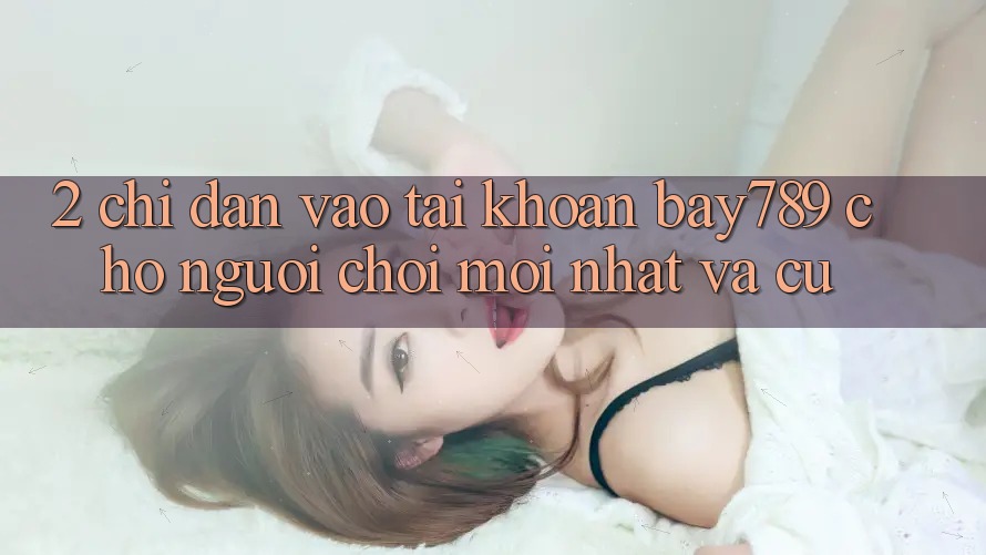 2. Chỉ dẫn Vào tài khoản bay789 Cho Người Chơi Mới nhất Và Cũ