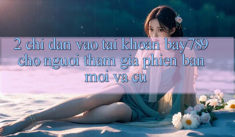 2. Chỉ dẫn Vào tài khoản bay789 Cho Người tham gia Phiên bản mới Và Cũ 2. Chỉ dẫn Vào tài khoản bay789 Cho Người tham gia Phiên bản mới Và Cũ