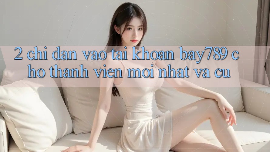 2. Chỉ dẫn Vào tài khoản bay789 Cho Thành viên Mới nhất Và Cũ