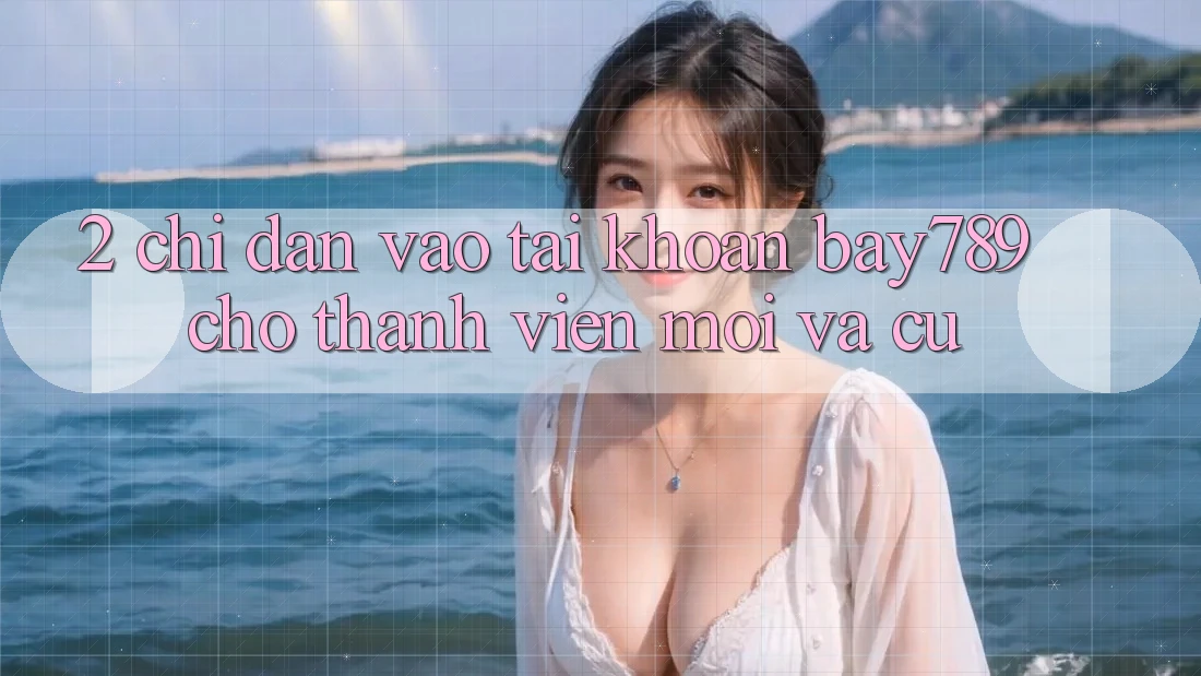 2. Chỉ dẫn Vào tài khoản bay789 Cho Thành viên Mới Và Cũ