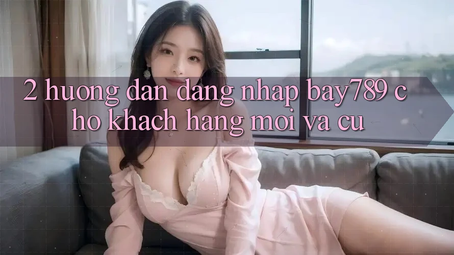 2. Hướng Dẫn Đăng Nhập bay789 Cho Khách hàng Mới Và Cũ