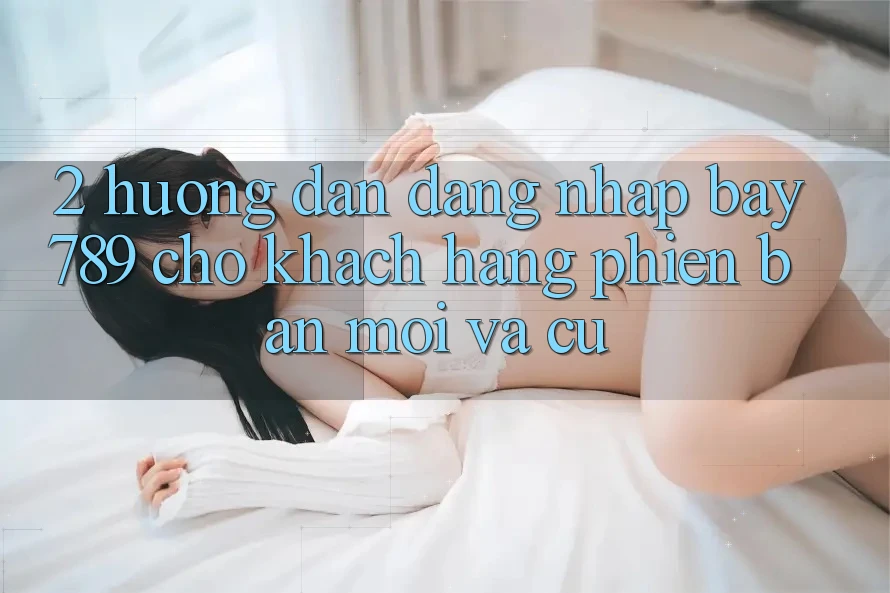 2. Hướng Dẫn Đăng Nhập bay789 Cho Khách hàng Phiên bản mới Và Cũ