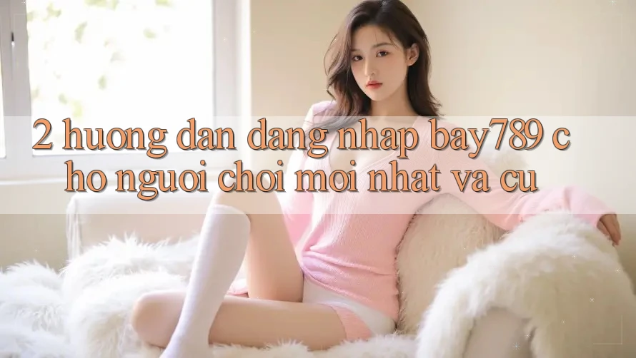 2. Hướng Dẫn Đăng Nhập bay789 Cho Người Chơi Mới nhất Và Cũ