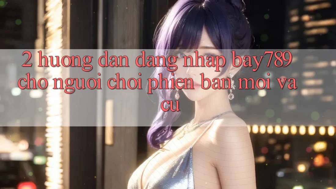 2. Hướng Dẫn Đăng Nhập bay789 Cho Người Chơi Phiên bản mới Và Cũ