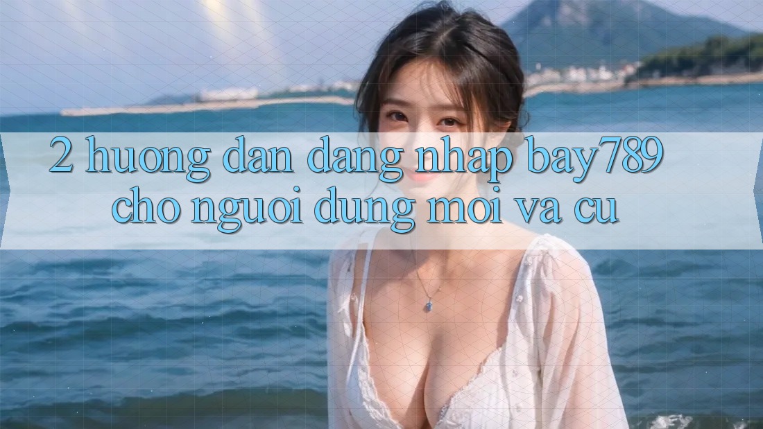 2. Hướng Dẫn Đăng Nhập bay789 Cho Người dùng Mới Và Cũ