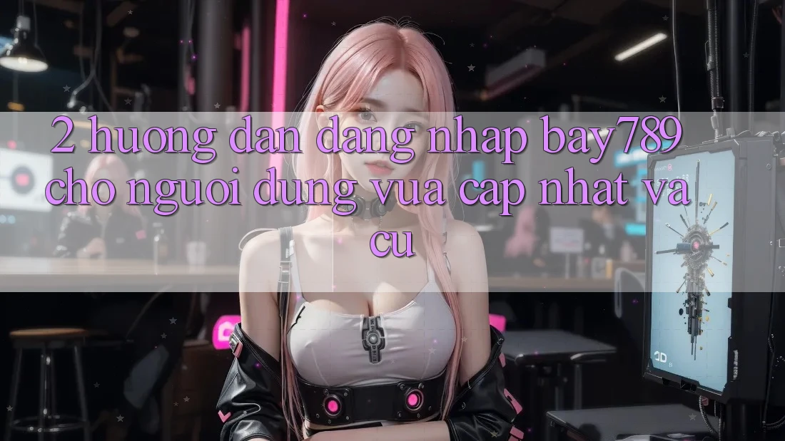 2. Hướng Dẫn Đăng Nhập bay789 Cho Người dùng Vừa cập nhật Và Cũ