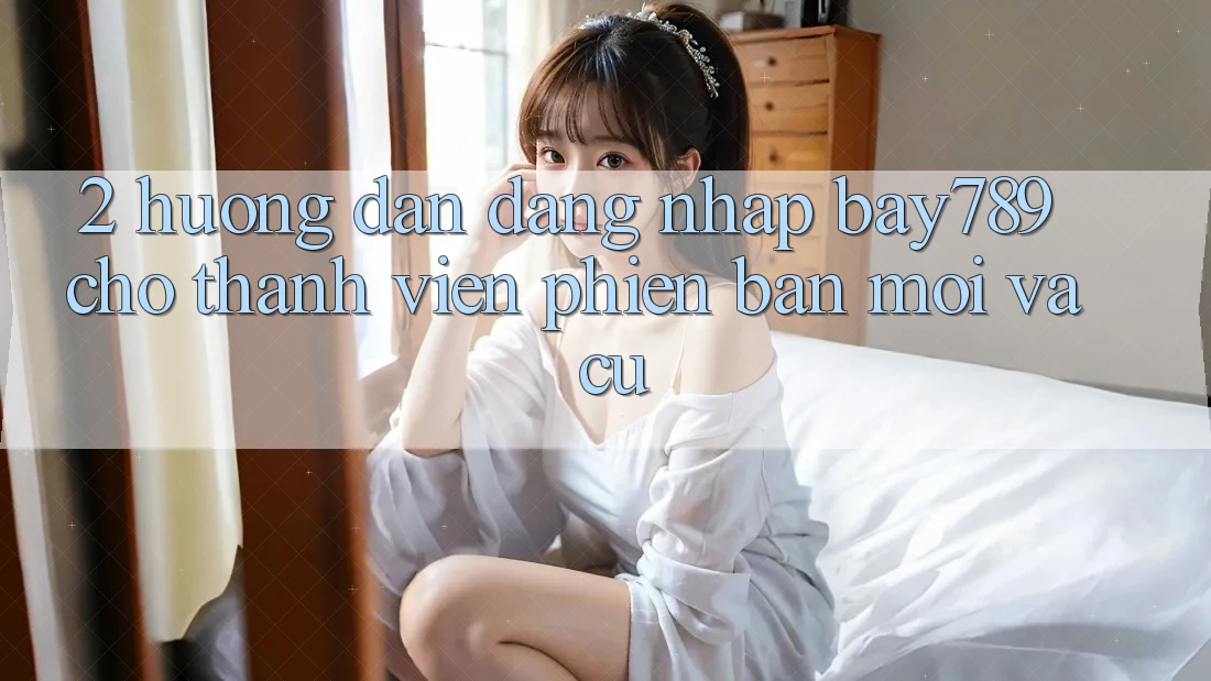 2. Hướng Dẫn Đăng Nhập bay789 Cho Thành viên Phiên bản mới Và Cũ