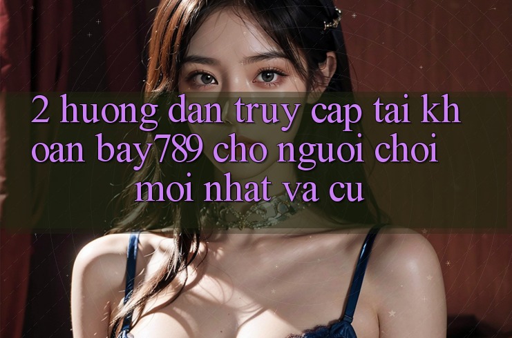 2. Hướng Dẫn Truy cập tài khoản bay789 Cho Người Chơi Mới nhất Và Cũ