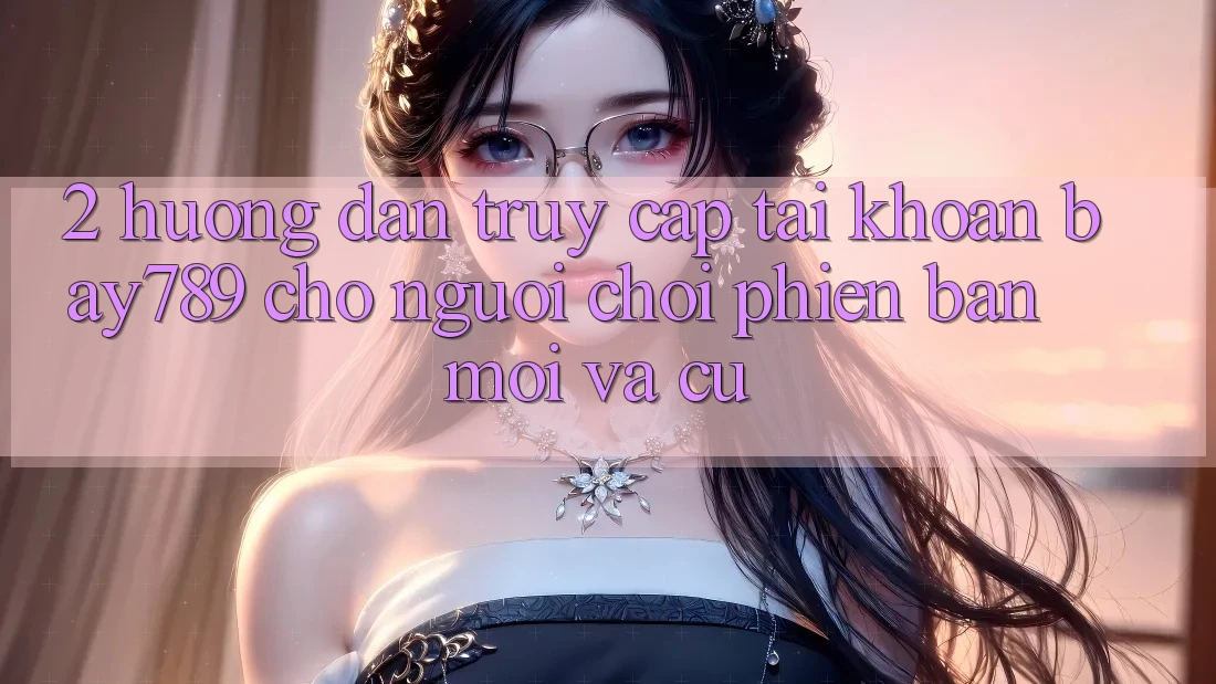 2. Hướng dẫn Truy cập tài khoản bay789 Cho Người Chơi Phiên bản mới Và Cũ 2. Hướng dẫn Truy cập tài khoản bay789 Cho Người Chơi Phiên bản mới Và Cũ