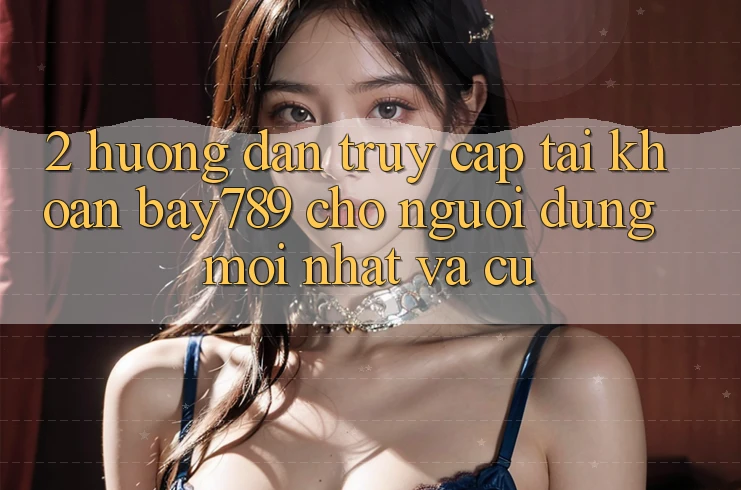 2. Hướng Dẫn Truy cập tài khoản bay789 Cho Người dùng Mới nhất Và Cũ