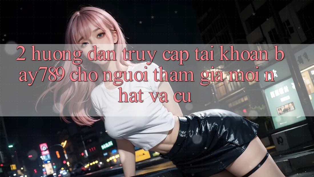 2. Hướng Dẫn Truy cập tài khoản bay789 Cho Người tham gia Mới nhất Và Cũ