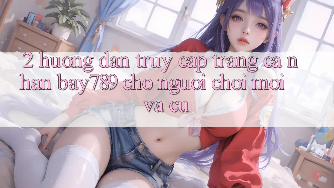 2. Hướng Dẫn Truy cập trang cá nhân bay789 Cho Người Chơi Mới Và Cũ