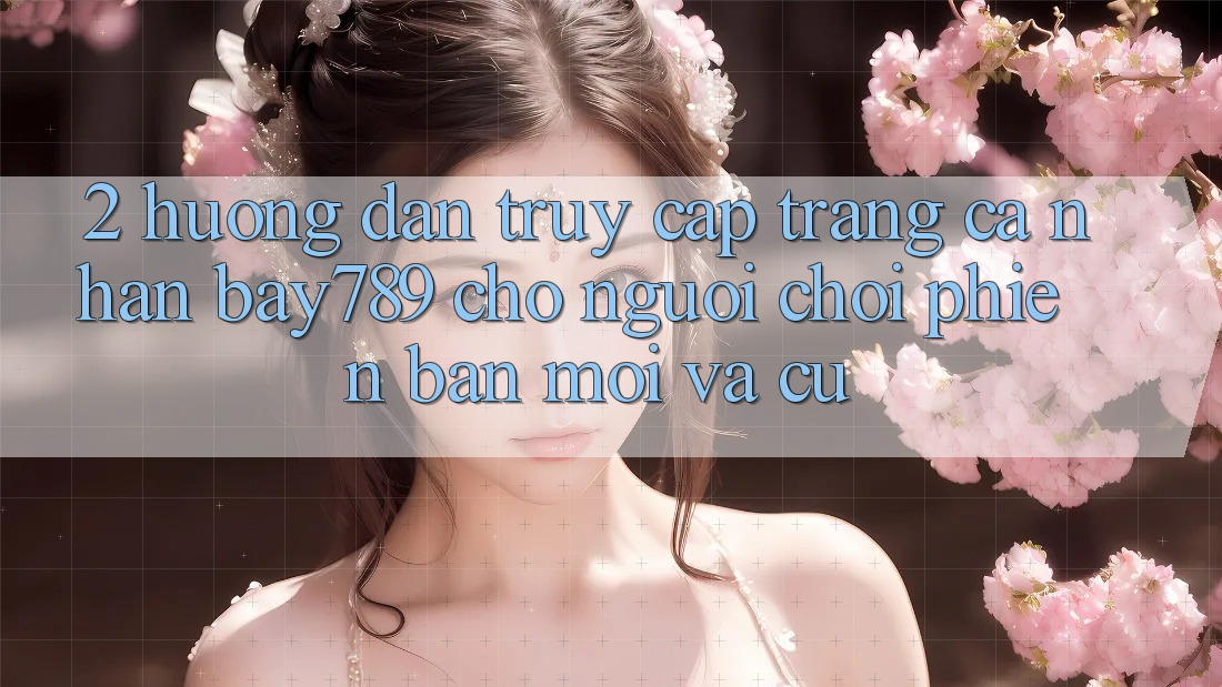 2. Hướng Dẫn Truy cập trang cá nhân bay789 Cho Người Chơi Phiên bản mới Và Cũ