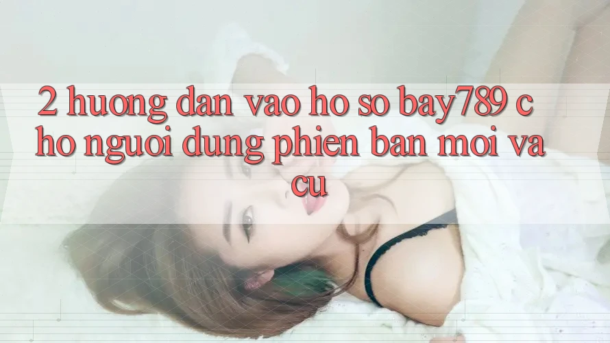 2. Hướng Dẫn Vào hồ sơ bay789 Cho Người dùng Phiên bản mới Và Cũ