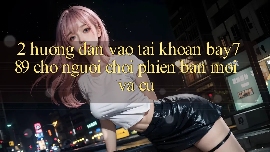 2. Hướng Dẫn Vào tài khoản bay789 Cho Người Chơi Phiên bản mới Và Cũ