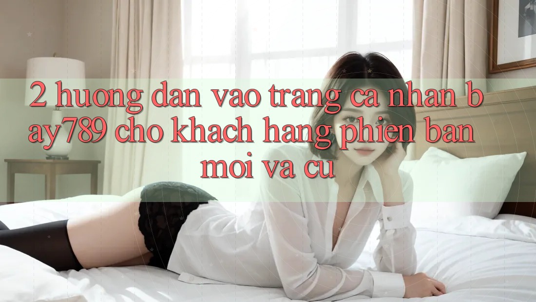 2. Hướng dẫn Vào trang cá nhân bay789 Cho Khách hàng Phiên bản mới Và Cũ 2. Hướng dẫn Vào trang cá nhân bay789 Cho Khách hàng Phiên bản mới Và Cũ