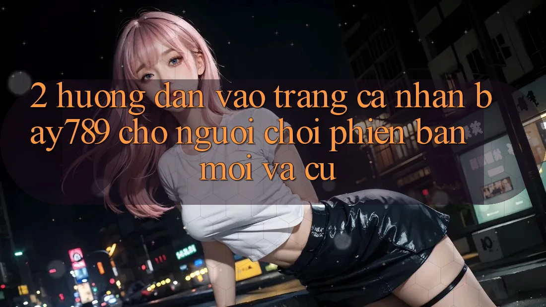 2. Hướng Dẫn Vào trang cá nhân bay789 Cho Người Chơi Phiên bản mới Và Cũ