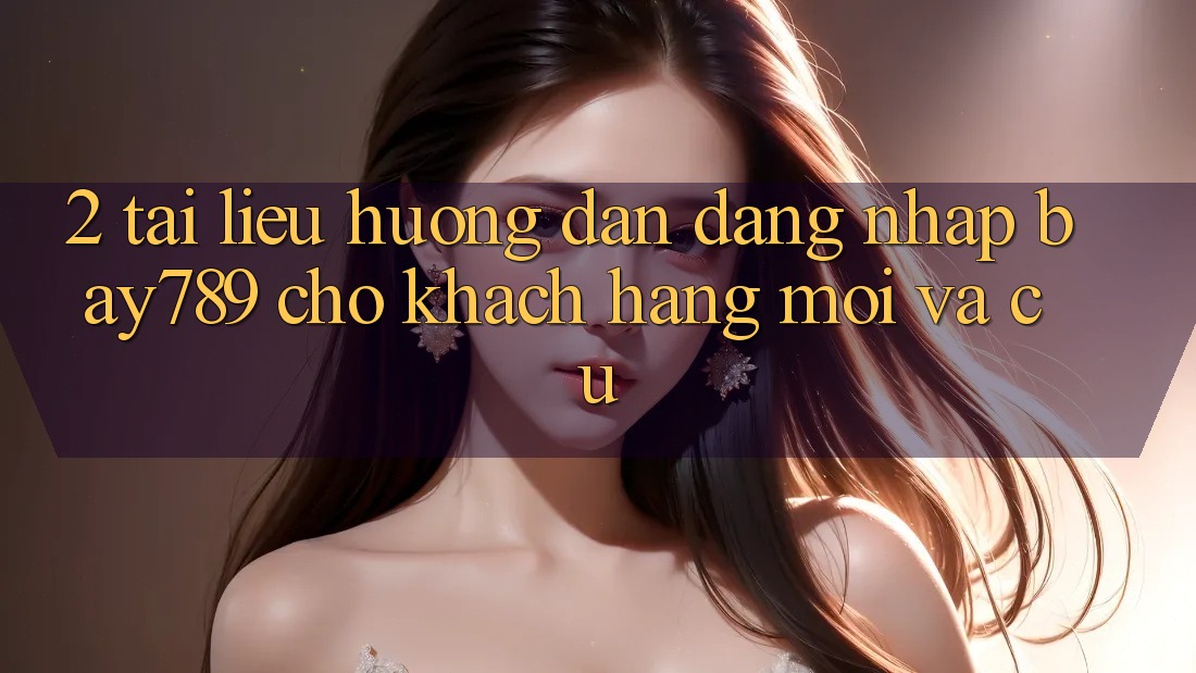 2. Tài liệu hướng dẫn Đăng Nhập bay789 Cho Khách hàng Mới Và Cũ