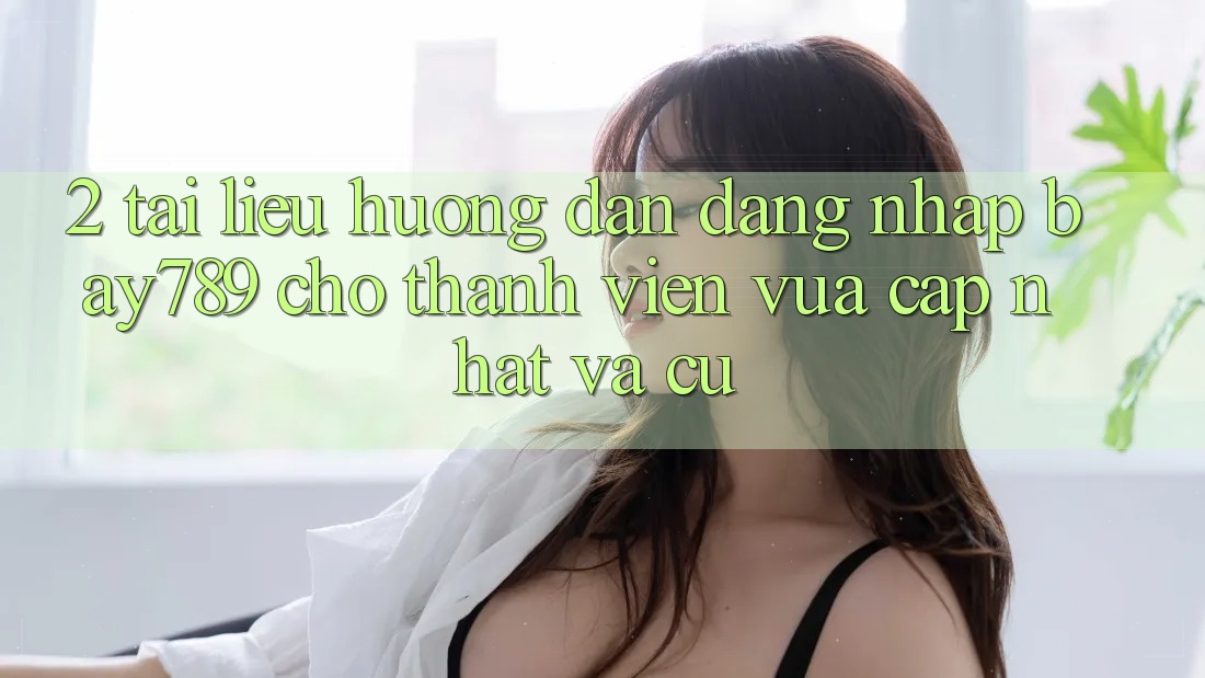 2. Tài liệu hướng dẫn Đăng Nhập bay789 Cho Thành viên Vừa cập nhật Và Cũ