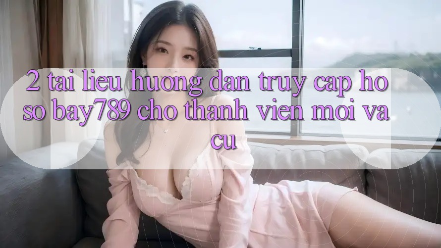 2. Tài liệu hướng dẫn Truy cập hồ sơ bay789 Cho Thành viên Mới Và Cũ 2. Tài liệu hướng dẫn Truy cập hồ sơ bay789 Cho Thành viên Mới Và Cũ