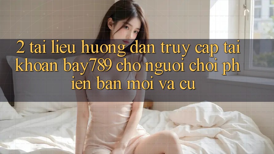 2. Tài liệu hướng dẫn Truy cập tài khoản bay789 Cho Người Chơi Phiên bản mới Và Cũ