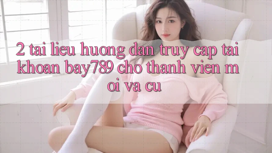2. Tài liệu hướng dẫn Truy cập tài khoản bay789 Cho Thành viên Mới Và Cũ