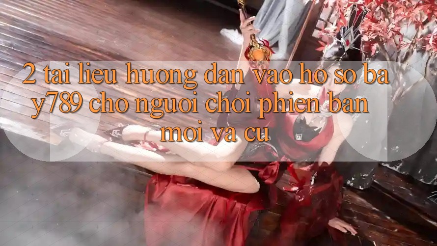 2. Tài liệu hướng dẫn Vào hồ sơ bay789 Cho Người Chơi Phiên bản mới Và Cũ