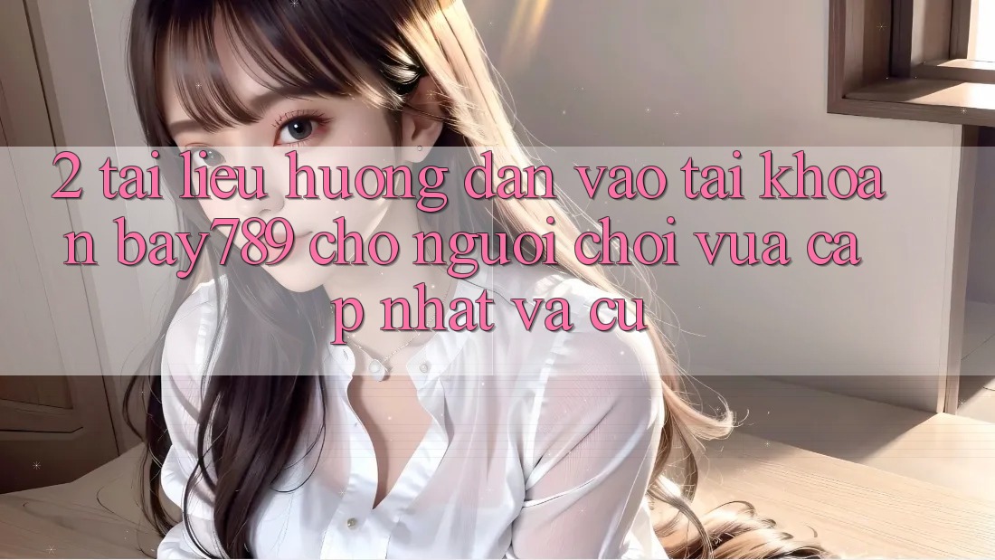 2. Tài liệu hướng dẫn Vào tài khoản bay789 Cho Người Chơi Vừa cập nhật Và Cũ
