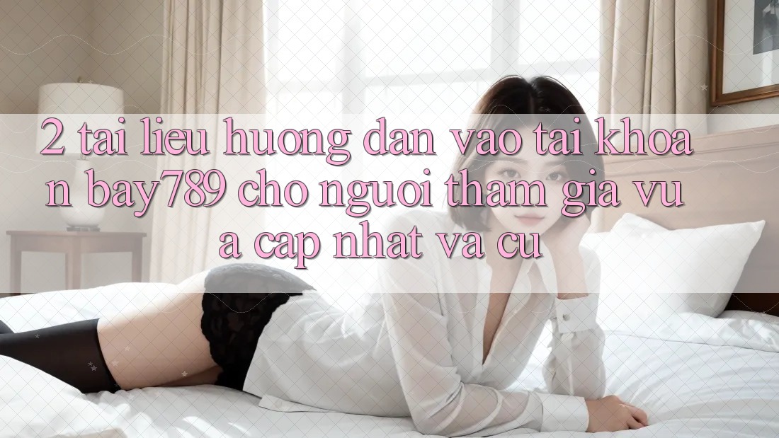 2. Tài liệu hướng dẫn Vào tài khoản bay789 Cho Người tham gia Vừa cập nhật Và Cũ