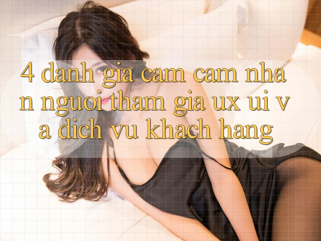 4. Đánh Giá Cảm cảm nhận Người tham gia (UX/UI) Và Dịch Vụ Khách Hàng