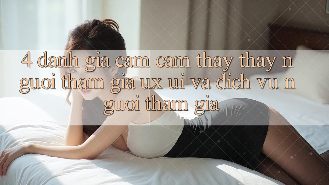4. Đánh Giá Cảm cảm thấy thấy Người tham gia (UX/UI) Và Dịch Vụ Người tham gia 4. Đánh Giá Cảm cảm thấy thấy Người tham gia (UX/UI) Và Dịch Vụ Người tham gia