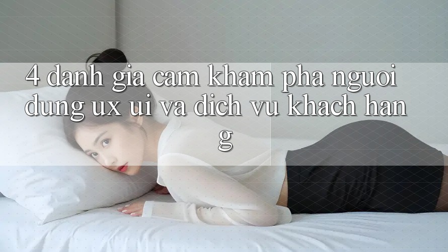4. Đánh Giá Cảm khám phá Người Dùng (UX/UI) Và Dịch Vụ Khách Hàng