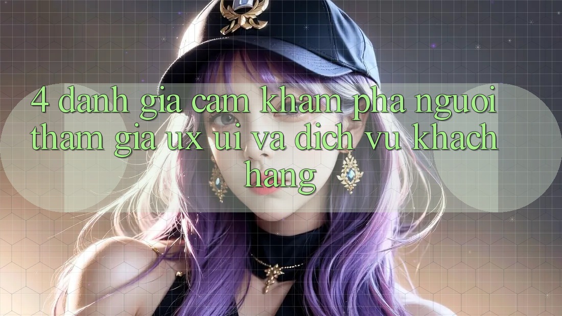 4. Đánh Giá Cảm khám phá Người tham gia (UX/UI) Và Dịch Vụ Khách Hàng