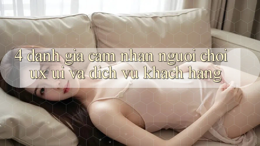 4. Đánh Giá Cảm nhận Người chơi (UX/UI) Và Dịch Vụ Khách Hàng