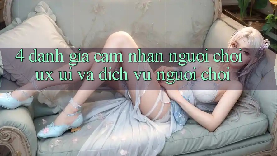 4. Đánh Giá Cảm nhận Người chơi (UX/UI) Và Dịch Vụ Người chơi