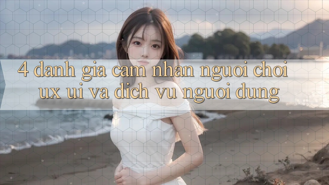 4. Đánh Giá Cảm nhận Người chơi (UX/UI) Và Dịch Vụ Người dùng