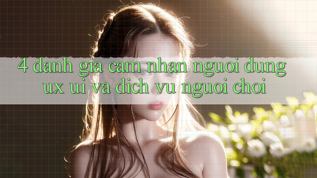 4. Đánh Giá Cảm nhận Người Dùng (UX/UI) Và Dịch Vụ Người chơi