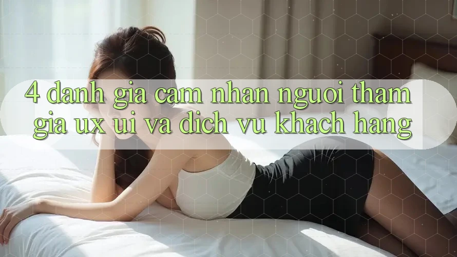 4. Đánh Giá Cảm nhận Người tham gia (UX/UI) Và Dịch Vụ Khách Hàng