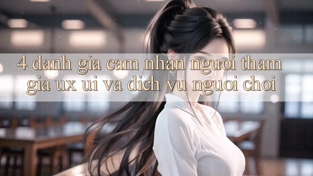 4. Đánh Giá Cảm nhận Người tham gia (UX/UI) Và Dịch Vụ Người chơi
