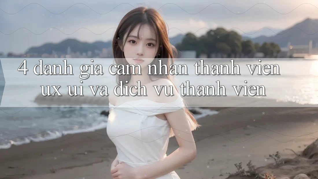 4. Đánh Giá Cảm nhận Thành viên (UX/UI) Và Dịch Vụ Thành viên
