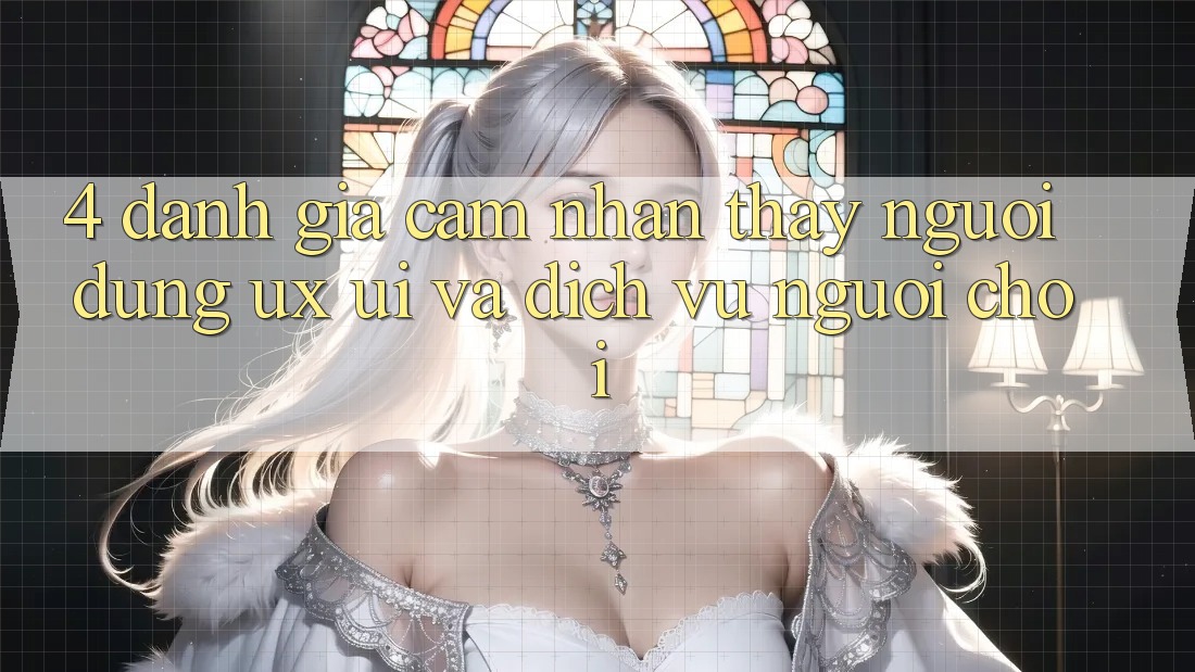 4. Đánh Giá Cảm nhận thấy Người Dùng (UX/UI) Và Dịch Vụ Người chơi