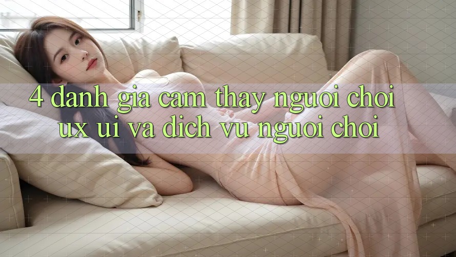 4. Đánh Giá Cảm thấy Người chơi (UX/UI) Và Dịch Vụ Người chơi 4. Đánh Giá Cảm thấy Người chơi (UX/UI) Và Dịch Vụ Người chơi