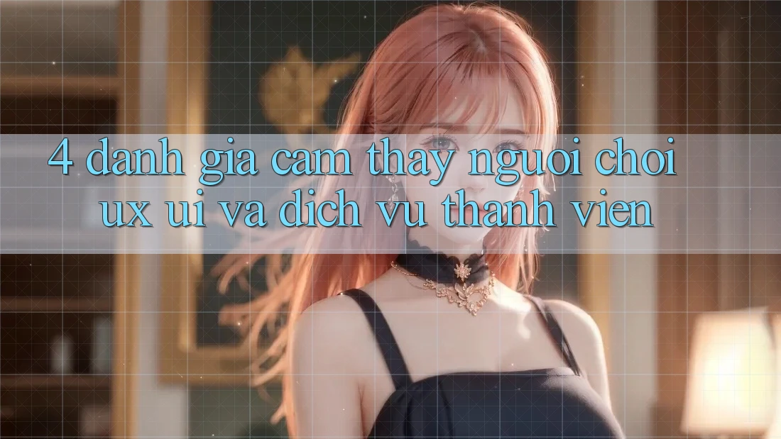 4. Đánh Giá Cảm thấy Người chơi (UX/UI) Và Dịch Vụ Thành viên