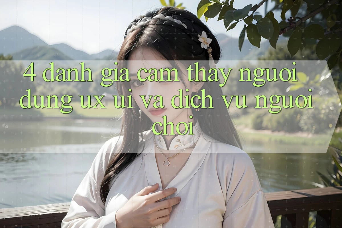 4. Đánh Giá Cảm thấy Người Dùng (UX/UI) Và Dịch Vụ Người chơi