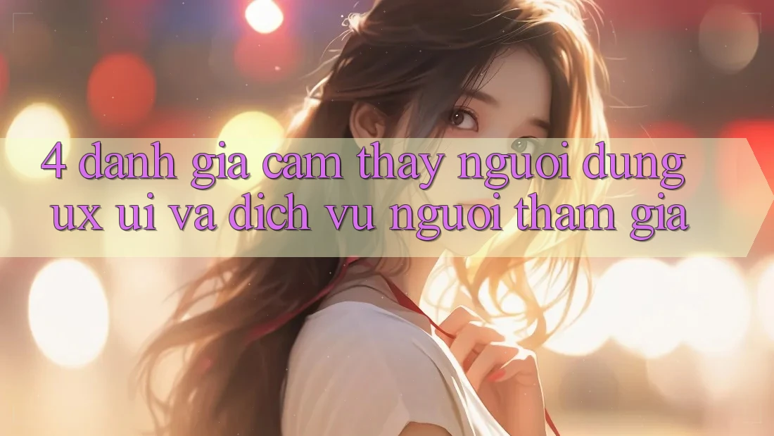 4. Đánh Giá Cảm thấy Người Dùng (UX/UI) Và Dịch Vụ Người tham gia