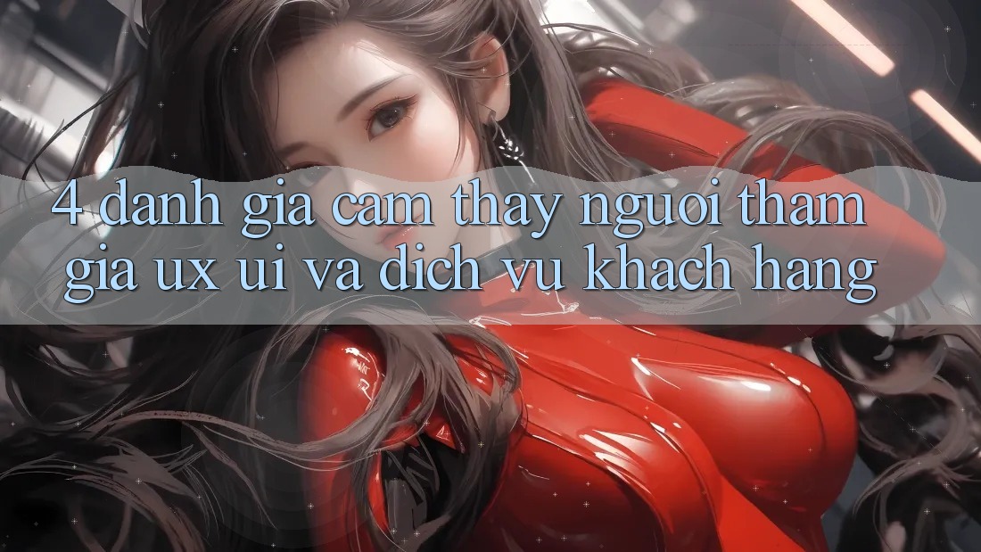 4. Đánh Giá Cảm thấy Người tham gia (UX/UI) Và Dịch Vụ Khách Hàng