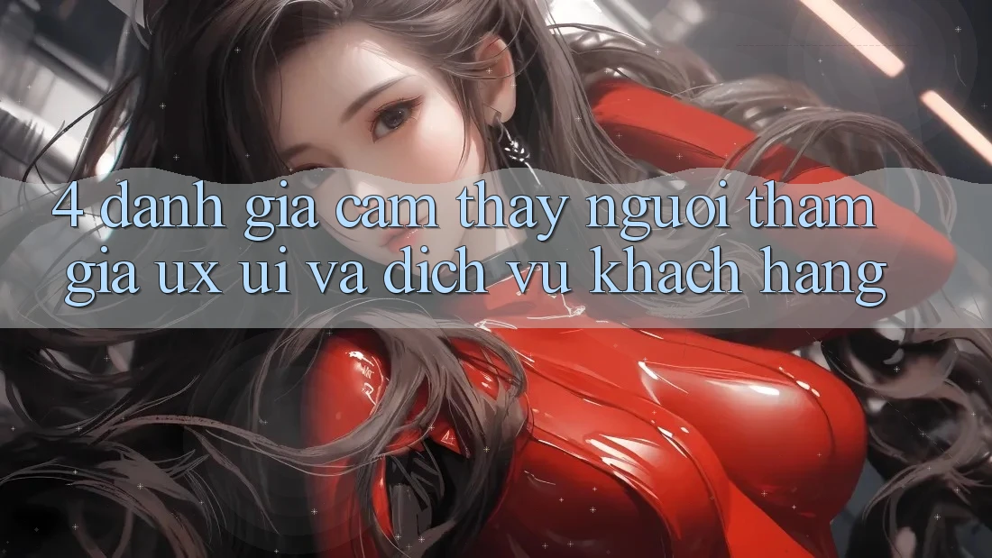 4. Đánh Giá Cảm thấy Người tham gia (UX/UI) Và Dịch Vụ Khách Hàng